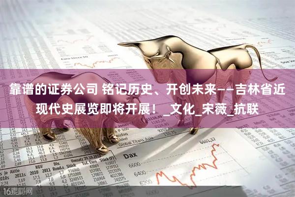 靠谱的证券公司 铭记历史、开创未来——吉林省近现代史展览即将开展！_文化_宋薇_抗联