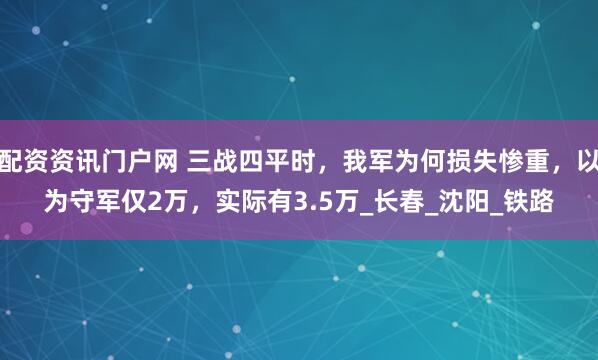 配资资讯门户网 三战四平时，我军为何损失惨重，以为守军仅2万，实际有3.5万_长春_沈阳_铁路