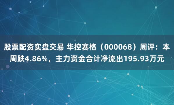 股票配资实盘交易 华控赛格（000068）周评：本周跌4.86%，主力资金合计净流出195.93万元