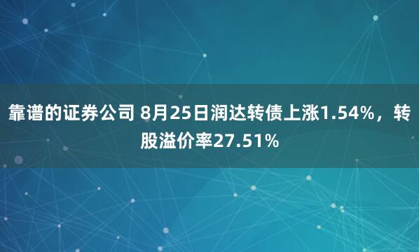 靠谱的证券公司 8月25日润达转债上涨1.54%，转股溢价率27.51%