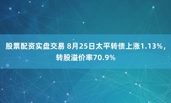 股票配资实盘交易 8月25日太平转债上涨1.13%，转股溢价率70.9%