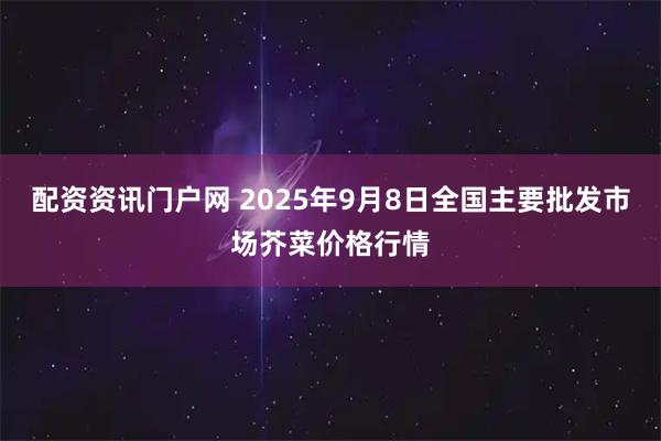 配资资讯门户网 2025年9月8日全国主要批发市场芥菜价格行情