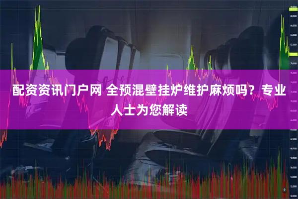 配资资讯门户网 全预混壁挂炉维护麻烦吗？专业人士为您解读