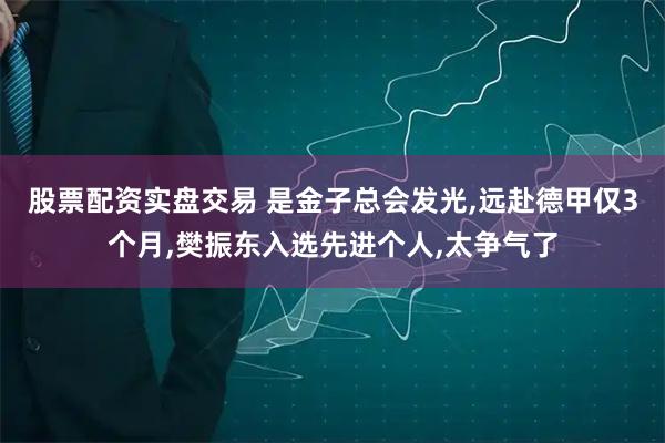 股票配资实盘交易 是金子总会发光,远赴德甲仅3个月,樊振东入选先进个人,太争气了