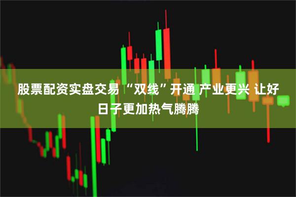 股票配资实盘交易 “双线”开通 产业更兴 让好日子更加热气腾腾