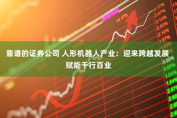 靠谱的证券公司 人形机器人产业：迎来跨越发展 赋能千行百业