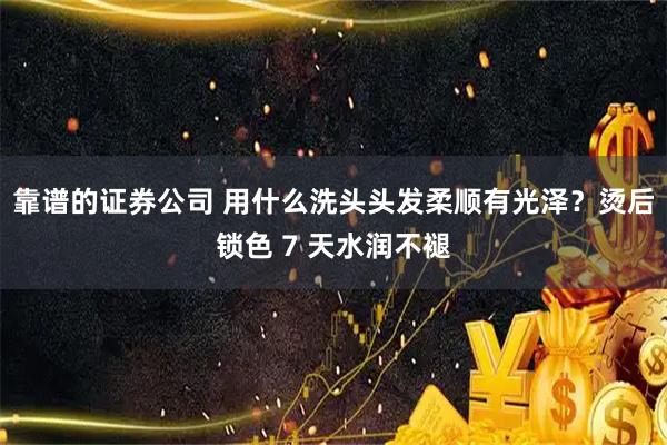 靠谱的证券公司 用什么洗头头发柔顺有光泽？烫后锁色 7 天水润不褪