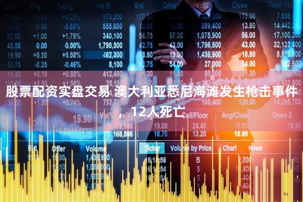 股票配资实盘交易 澳大利亚悉尼海滩发生枪击事件，12人死亡