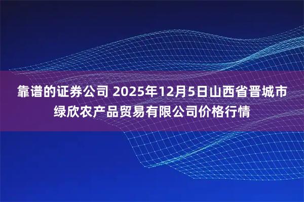 靠谱的证券公司 2025年12月5日山西省晋城市绿欣农产品贸易有限公司价格行情
