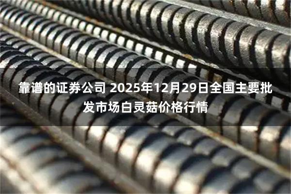 靠谱的证券公司 2025年12月29日全国主要批发市场白灵菇价格行情