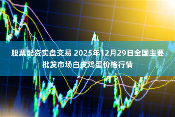 股票配资实盘交易 2025年12月29日全国主要批发市场白皮鸡蛋价格行情