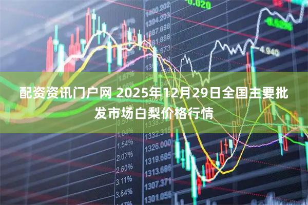 配资资讯门户网 2025年12月29日全国主要批发市场白梨价格行情