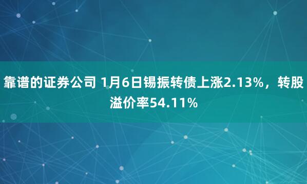 靠谱的证券公司 1月6日锡振转债上涨2.13%，转股溢价率54.11%