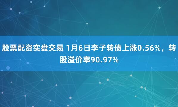 股票配资实盘交易 1月6日李子转债上涨0.56%，转股溢价率90.97%