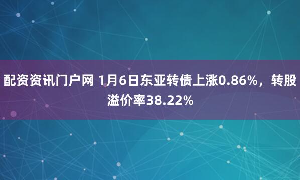 配资资讯门户网 1月6日东亚转债上涨0.86%，转股溢价率38.22%